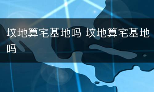 坟地算宅基地吗 坟地算宅基地吗