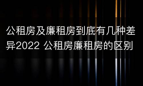 公租房及廉租房到底有几种差异2022 公租房廉租房的区别