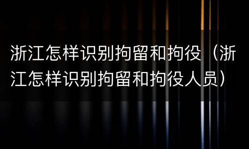浙江怎样识别拘留和拘役（浙江怎样识别拘留和拘役人员）
