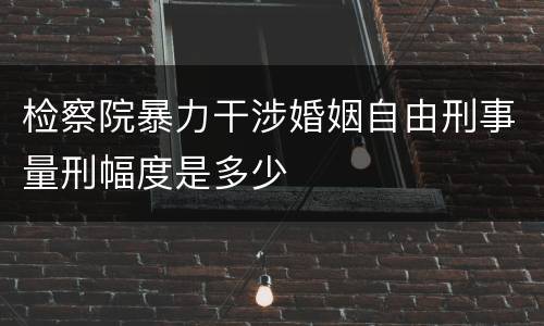 检察院暴力干涉婚姻自由刑事量刑幅度是多少