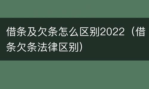 借条及欠条怎么区别2022（借条欠条法律区别）