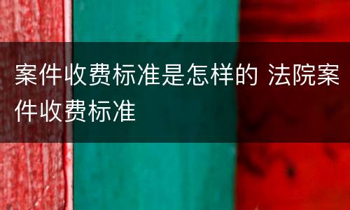 案件收费标准是怎样的 法院案件收费标准