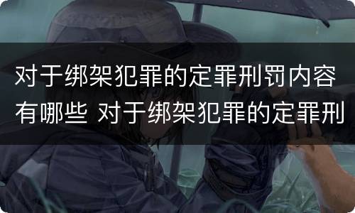 对于绑架犯罪的定罪刑罚内容有哪些 对于绑架犯罪的定罪刑罚内容有哪些规定