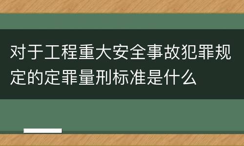 对于工程重大安全事故犯罪规定的定罪量刑标准是什么