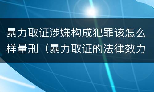 暴力取证涉嫌构成犯罪该怎么样量刑（暴力取证的法律效力）