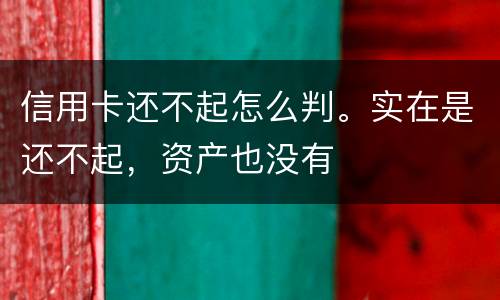 信用卡还不起怎么判。实在是还不起，资产也没有
