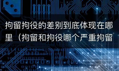 拘留拘役的差别到底体现在哪里（拘留和拘役哪个严重拘留最多多少天）
