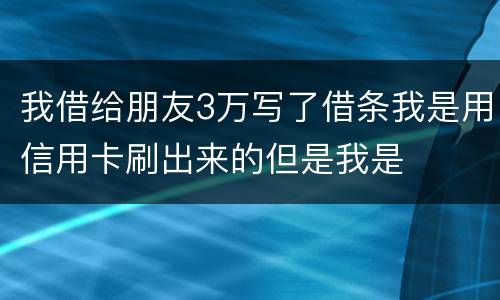 我借给朋友3万写了借条我是用信用卡刷出来的但是我是
