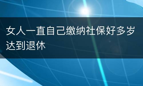 女人一直自己缴纳社保好多岁达到退休