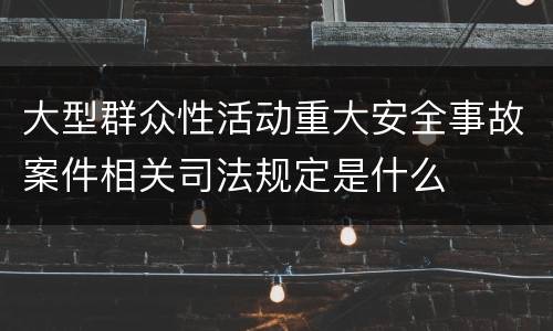 大型群众性活动重大安全事故案件相关司法规定是什么