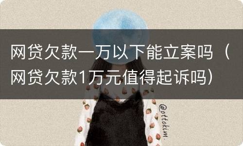 网贷欠款一万以下能立案吗（网贷欠款1万元值得起诉吗）