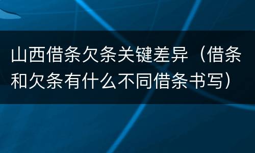 山西借条欠条关键差异（借条和欠条有什么不同借条书写）