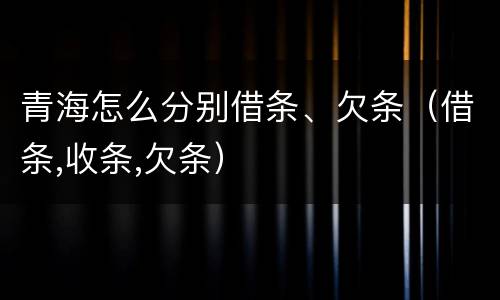 青海怎么分别借条、欠条（借条,收条,欠条）