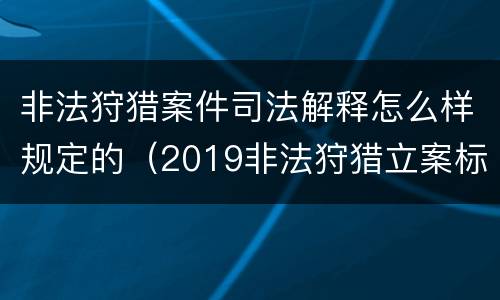 非法狩猎案件司法解释怎么样规定的（2019非法狩猎立案标准）