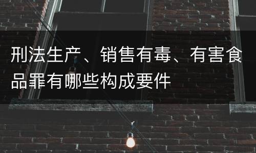 刑法生产、销售有毒、有害食品罪有哪些构成要件