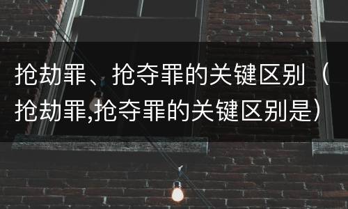 抢劫罪、抢夺罪的关键区别（抢劫罪,抢夺罪的关键区别是）