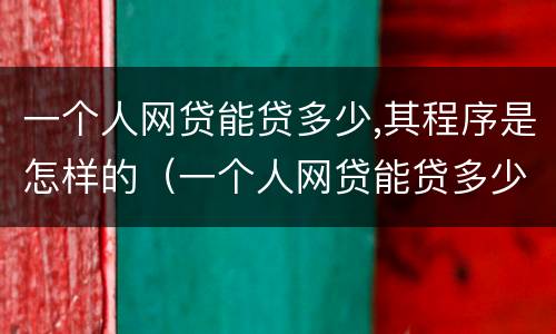 一个人网贷能贷多少,其程序是怎样的（一个人网贷能贷多少,其程序是怎样的呢）