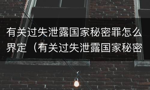 有关过失泄露国家秘密罪怎么界定（有关过失泄露国家秘密罪怎么界定的）