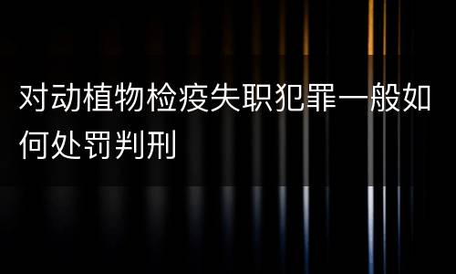 对动植物检疫失职犯罪一般如何处罚判刑