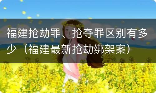 福建抢劫罪、抢夺罪区别有多少（福建最新抢劫绑架案）