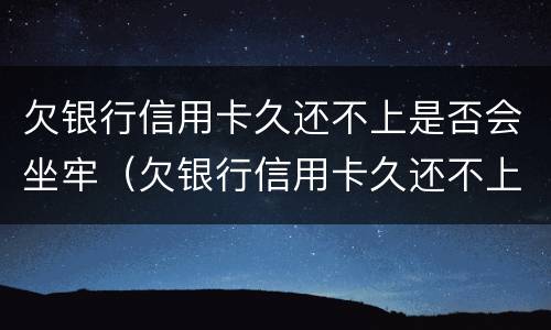 欠银行信用卡久还不上是否会坐牢（欠银行信用卡久还不上是否会坐牢了）