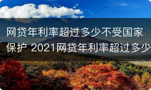 网贷年利率超过多少不受国家保护 2021网贷年利率超过多少算违法