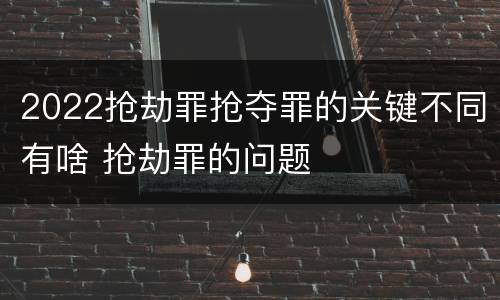 2022抢劫罪抢夺罪的关键不同有啥 抢劫罪的问题