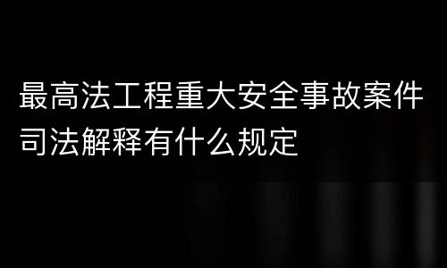 最高法工程重大安全事故案件司法解释有什么规定