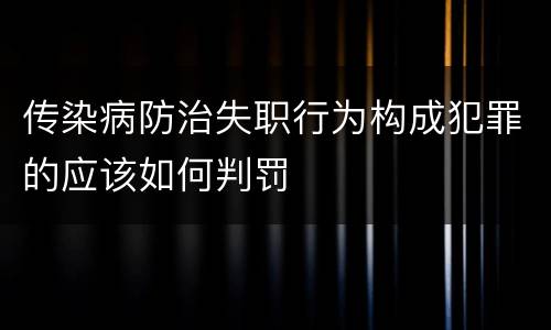 传染病防治失职行为构成犯罪的应该如何判罚