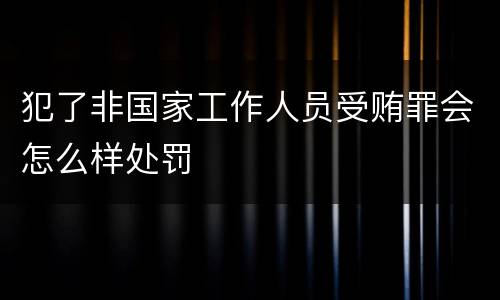 犯了非国家工作人员受贿罪会怎么样处罚