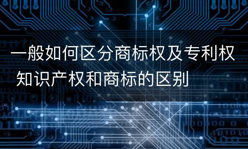 一般如何区分商标权及专利权 知识产权和商标的区别