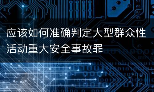 应该如何准确判定大型群众性活动重大安全事故罪