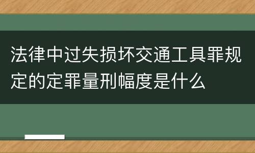 法律中过失损坏交通工具罪规定的定罪量刑幅度是什么