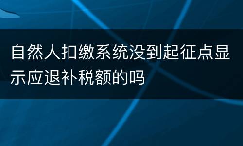 自然人扣缴系统没到起征点显示应退补税额的吗