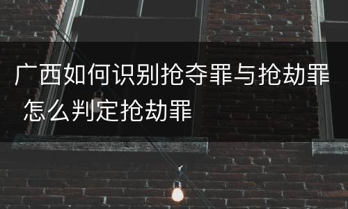 广西如何识别抢夺罪与抢劫罪 怎么判定抢劫罪