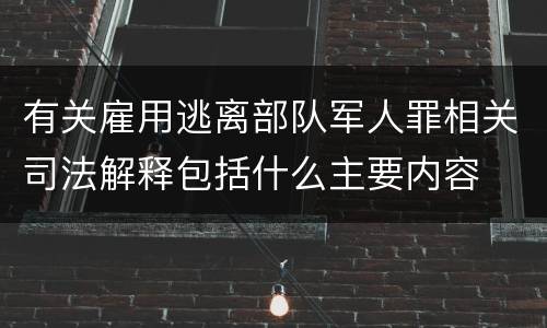有关雇用逃离部队军人罪相关司法解释包括什么主要内容