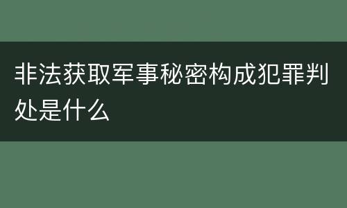 非法获取军事秘密构成犯罪判处是什么