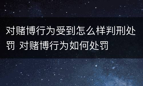 对赌博行为受到怎么样判刑处罚 对赌博行为如何处罚