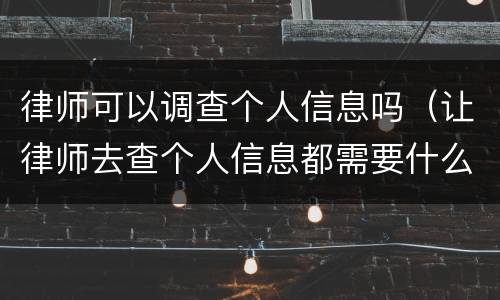 律师可以调查个人信息吗（让律师去查个人信息都需要什么）