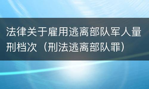 法律关于雇用逃离部队军人量刑档次（刑法逃离部队罪）