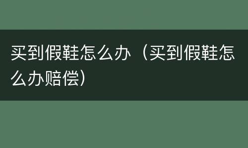买到假鞋怎么办（买到假鞋怎么办赔偿）