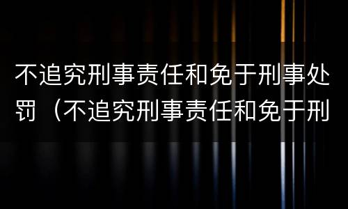 不追究刑事责任和免于刑事处罚（不追究刑事责任和免于刑事处罚一样吗）