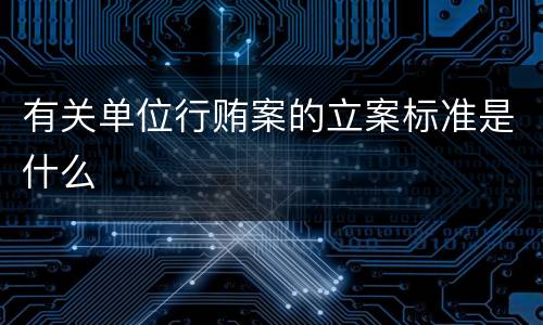 有关单位行贿案的立案标准是什么