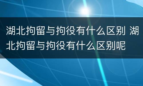 湖北拘留与拘役有什么区别 湖北拘留与拘役有什么区别呢