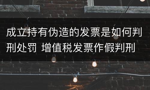 成立持有伪造的发票是如何判刑处罚 增值税发票作假判刑