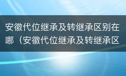 安徽代位继承及转继承区别在哪（安徽代位继承及转继承区别在哪查）