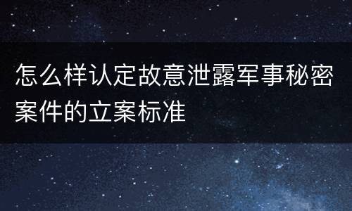 怎么样认定故意泄露军事秘密案件的立案标准