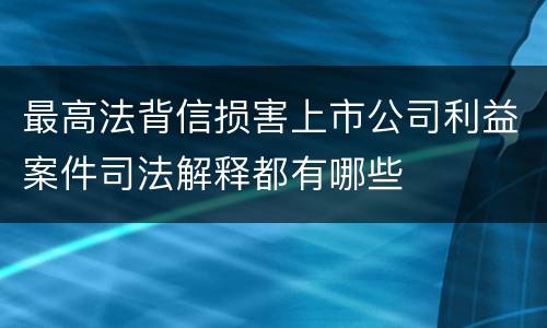 最高法背信损害上市公司利益案件司法解释都有哪些