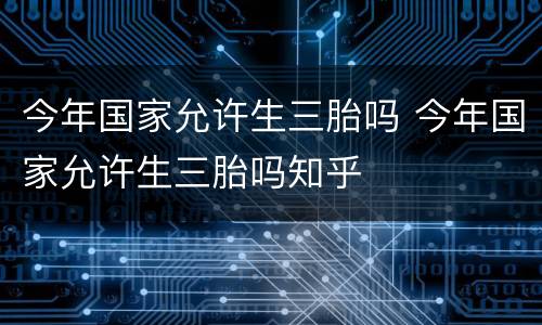 今年国家允许生三胎吗 今年国家允许生三胎吗知乎