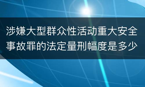 涉嫌大型群众性活动重大安全事故罪的法定量刑幅度是多少